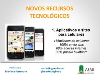 NOVOS RECURSOS
TECNOLÓGICOS
1. Aplicativos e sites
para celulares
166milhoes de celulares
100% envia sms
68% acessa internet
33% possui bluetooth
Mariana Ferronato
Palestra de: marketingimob.com
@marketingimob
 