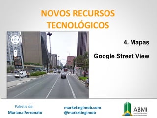 NOVOS RECURSOS
TECNOLÓGICOS
4. Mapas
Google Street View
Mariana Ferronato
Palestra de: marketingimob.com
@marketingimob
 