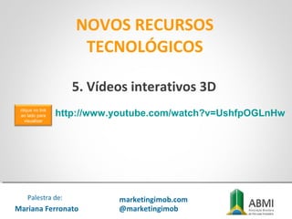 NOVOS RECURSOS
TECNOLÓGICOS
Mariana Ferronato
Palestra de: marketingimob.com
@marketingimob
http://www.youtube.com/watch?v=UshfpOGLnHw
5. Vídeos interativos 3D
clique no link
ao lado para
visualizar
 