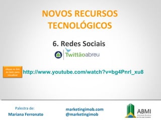 NOVOS RECURSOS
TECNOLÓGICOS
Mariana Ferronato
Palestra de: marketingimob.com
@marketingimob
http://www.youtube.com/watch?v=bg4Pnrl_xu8
6. Redes Sociais
clique no link
ao lado para
visualizar
 