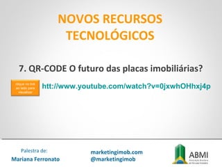 NOVOS RECURSOS
TECNOLÓGICOS
Mariana Ferronato
Palestra de: marketingimob.com
@marketingimob
htt://www.youtube.com/watch?v=0jxwhOHhxj4p
7. QR-CODE O futuro das placas imobiliárias?
clique no link
ao lado para
visualizar
 