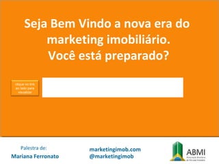 Mariana Ferronato
Palestra de: marketingimob.com
@marketingimob
http://www.youtube.com/watch?v=h77-
7AThI2U
Seja Bem Vindo a nova era do
marketing imobiliário.
Você está preparado?
clique no link
ao lado para
visualizar
 