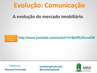 Evolução: Comunicação
Mariana Ferronato
Palestra de: marketingimob.com
@marketingimob
http://www.youtube.com/watch?v=8pVRJOuvsEM
A evolução do mercado imobiliário
clique no link
ao lado para
visualizar
 