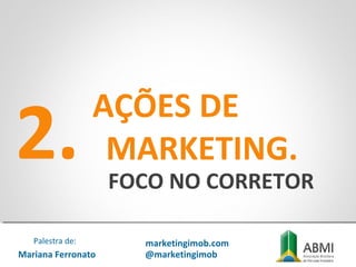 2.
AÇÕES DE
MARKETING.
FOCO NO CORRETOR
Mariana Ferronato
Palestra de: marketingimob.com
@marketingimob
 