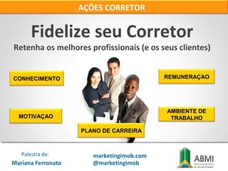 Fidelize seu Corretor
AÇÕES CORRETOR
Retenha os melhores profissionais (e os seus clientes)
CONHECIMENTO
MOTIVAÇAO
REMUNERAÇAO
AMBIENTE DE
TRABALHO
PLANO DE CARREIRA
Mariana Ferronato
Palestra de: marketingimob.com
@marketingimob
 
