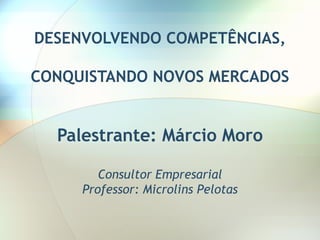 DESENVOLVENDO COMPETÊNCIAS,
CONQUISTANDO NOVOS MERCADOS
Palestrante: Márcio Moro
Consultor Empresarial
Professor: Microlins Pelotas
 