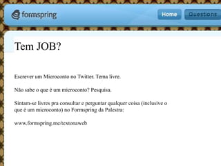 Tem JOB?Escrever um Microconto no Twitter. Tema livre.Não sabe o que é um microconto? Pesquisa.Sintam-se livres pra consultar e perguntar qualquer coisa (inclusive o que é um microconto) no Formspring da Palestra:www.formspring.me/textonaweb