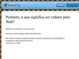 Portanto, o que significa ser redator para Web?Significa exatamente a mesma coisa. Um bom texto continua sendo um bom texto.Ser redator continua sendo pensando contexto, interações, peculiaridades e linguagem características do meio.Nesse caso, a Web.