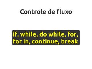 Controle de fluxo


if, while, do while, for,
for in, continue, break
 