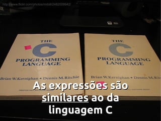 http://www.flickr.com/photos/mrbill/2482009942/




                    As expressões são
                     similares ao da
                       linguagem C
 