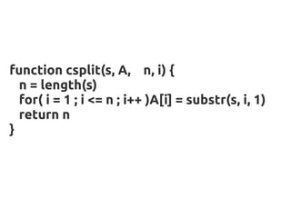 function csplit(s, A, n, i) {
  n = length(s)
  for( i = 1 ; i <= n ; i++ )A[i] = substr(s, i, 1)
  return n
}
 