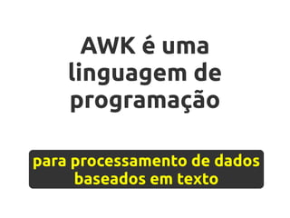 AWK é uma
    linguagem de
    programação

para processamento de dados
     baseados em texto
 