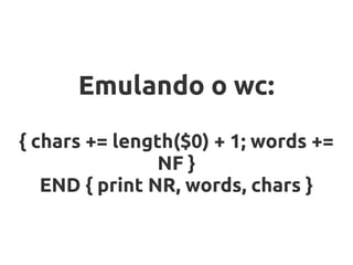 Emulando o wc:
{ chars += length($0) + 1; words +=
                NF }
   END { print NR, words, chars }
 
