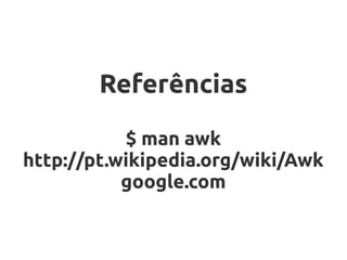 Referências
           $ man awk
http://pt.wikipedia.org/wiki/Awk
           google.com
 