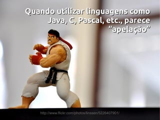 Quando utilizar linguagens como
     Java, C, Pascal, etc., parece
                      “apelação”




    http://www.flickr.com/photos/linssen/5226407901/
 