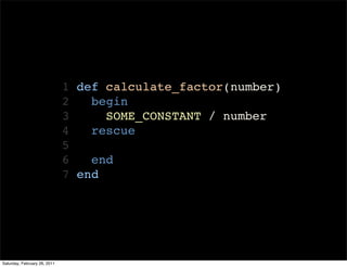 1 def calculate_factor(number)
                              2   begin
                              3     SOME_CONSTANT / number
                              4   rescue
                              5
                              6   end
                              7 end




Saturday, February 26, 2011
 