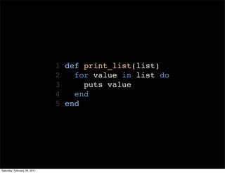 1 def print_list(list)
                              2   for value in list do
                              3     puts value
                              4   end
                              5 end




Saturday, February 26, 2011
 