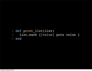 1 def print_list(list)
                     2   list.each {|value| puts value }
                     3 end




Saturday, February 26, 2011
 