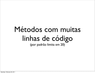 Métodos com muitas
                           linhas de código
                              (por padrão limita em 20)




Saturday, February 26, 2011
 