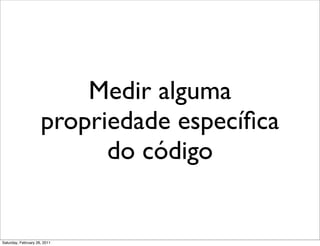 Medir alguma
                     propriedade especíﬁca
                           do código


Saturday, February 26, 2011
 
