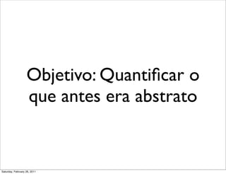 Objetivo: Quantiﬁcar o
                   que antes era abstrato


Saturday, February 26, 2011
 