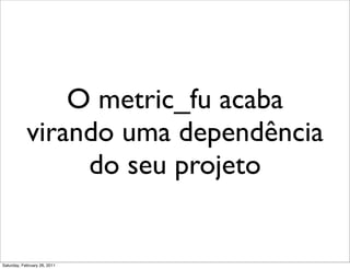 O metric_fu acaba
            virando uma dependência
                 do seu projeto


Saturday, February 26, 2011
 