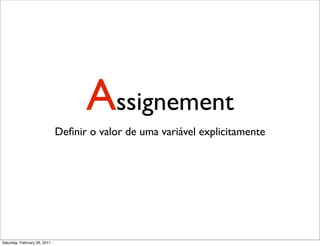 Assignement
                              Deﬁnir o valor de uma variável explicitamente




Saturday, February 26, 2011
 