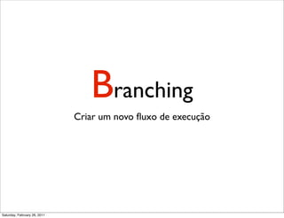 Branching
                              Criar um novo ﬂuxo de execução




Saturday, February 26, 2011
 