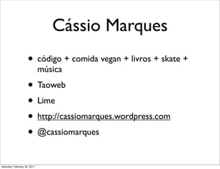 Cássio Marques
                     • código + comida vegan + livros + skate +
                              música
                     • Taoweb
                     • Lime
                     • http://cassiomarques.wordpress.com
                     • @cassiomarques
Saturday, February 26, 2011
 