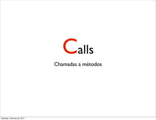 Calls
                              Chamadas a métodos




Saturday, February 26, 2011
 