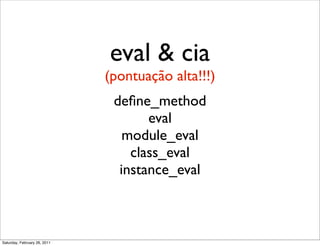 eval & cia
                              (pontuação alta!!!)
                               deﬁne_method
                                     eval
                                 module_eval
                                  class_eval
                                instance_eval



Saturday, February 26, 2011
 