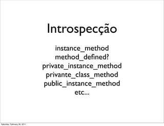 Introspecção
                                  instance_method
                                  method_deﬁned?
                              private_instance_method
                               privante_class_method
                              public_instance_method
                                        etc...


Saturday, February 26, 2011
 