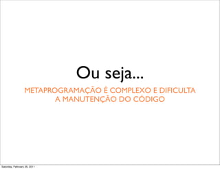 Ou seja...
                  METAPROGRAMAÇÃO É COMPLEXO E DIFICULTA
                         A MANUTENÇÃO DO CÓDIGO




Saturday, February 26, 2011
 
