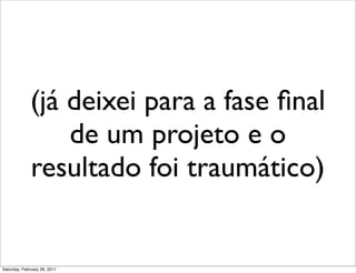 (já deixei para a fase ﬁnal
                  de um projeto e o
              resultado foi traumático)


Saturday, February 26, 2011
 