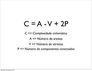C = A - V + 2P
                                  C => Complexidade ciclomática
                                     A => Número de arestas
                                     V => Número de vértices
                              P => Número de componentes conectados




Saturday, February 26, 2011
 