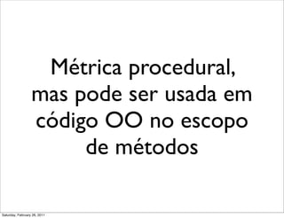 Métrica procedural,
                  mas pode ser usada em
                  código OO no escopo
                       de métodos

Saturday, February 26, 2011
 