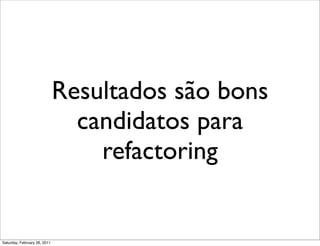 Resultados são bons
                                candidatos para
                                  refactoring


Saturday, February 26, 2011
 