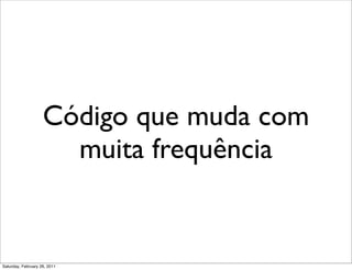 Código que muda com
                      muita frequência


Saturday, February 26, 2011
 