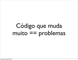Código que muda
                              muito == problemas


Saturday, February 26, 2011
 