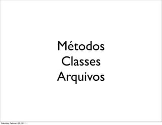 Métodos
                              Classes
                              Arquivos


Saturday, February 26, 2011
 