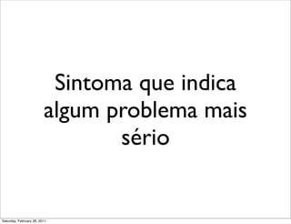 Sintoma que indica
                         algum problema mais
                                sério


Saturday, February 26, 2011
 