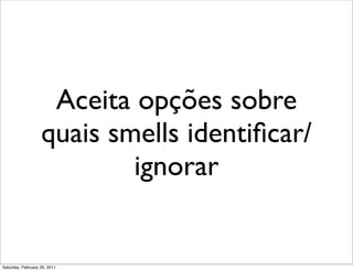 Aceita opções sobre
                   quais smells identiﬁcar/
                           ignorar


Saturday, February 26, 2011
 