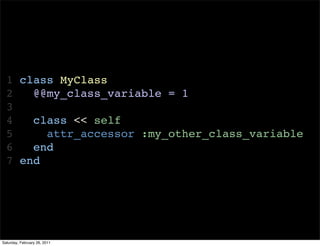1 class MyClass
  2   @@my_class_variable = 1
  3
  4   class << self
  5     attr_accessor :my_other_class_variable
  6   end
  7 end




Saturday, February 26, 2011
 