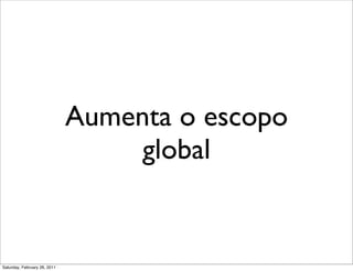 Aumenta o escopo
                                   global


Saturday, February 26, 2011
 