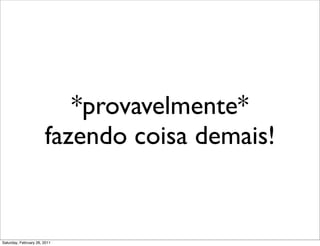 *provavelmente*
                       fazendo coisa demais!


Saturday, February 26, 2011
 