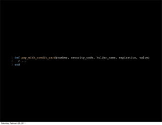 1 def pay_with_credit_card(number, security_code, holder_name, expiration, value)
           2   # ...
           3 end




Saturday, February 26, 2011
 