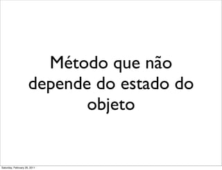 Método que não
                     depende do estado do
                            objeto


Saturday, February 26, 2011
 
