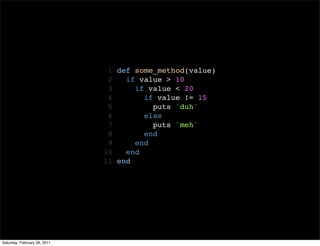 1 def some_method(value)
                               2   if value > 10
                               3     if value < 20
                               4       if value != 15
                               5         puts "duh"
                               6       else
                               7         puts "meh"
                               8       end
                               9     end
                              10   end
                              11 end




Saturday, February 26, 2011
 