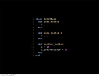 1 class SomeClass
                               2   def some_method
                               3     # ...
                               4   end
                               5
                               6   def some_method_2
                               7     # ...
                               8   end
                               9
                              10   def another_method
                              11     a = 10
                              12     aLocalVariable = 25
                              13   end
                              14 end




Saturday, February 26, 2011
 
