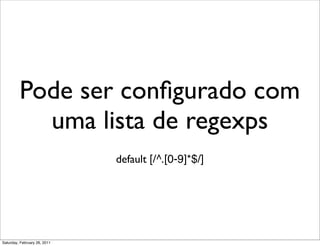 Pode ser conﬁgurado com
           uma lista de regexps
                              default [/^.[0-9]*$/]




Saturday, February 26, 2011
 